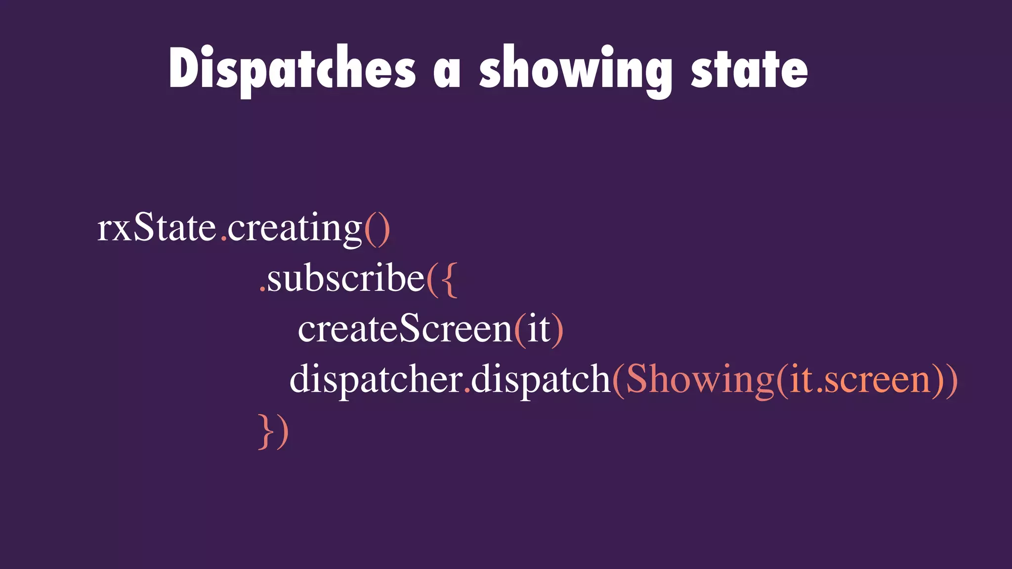 Dispatches a showing state
rxState.creating()
.subscribe({
createScreen(it)
dispatcher.dispatch(Showing(it.screen))
})
 