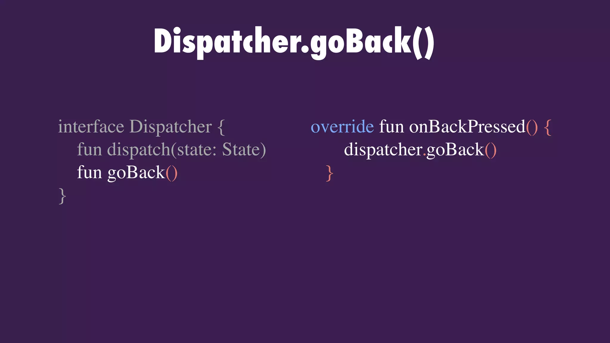 Dispatcher.goBack()
override fun onBackPressed() {
dispatcher.goBack()
}
interface Dispatcher {
fun dispatch(state: State)
fun goBack()
}
 