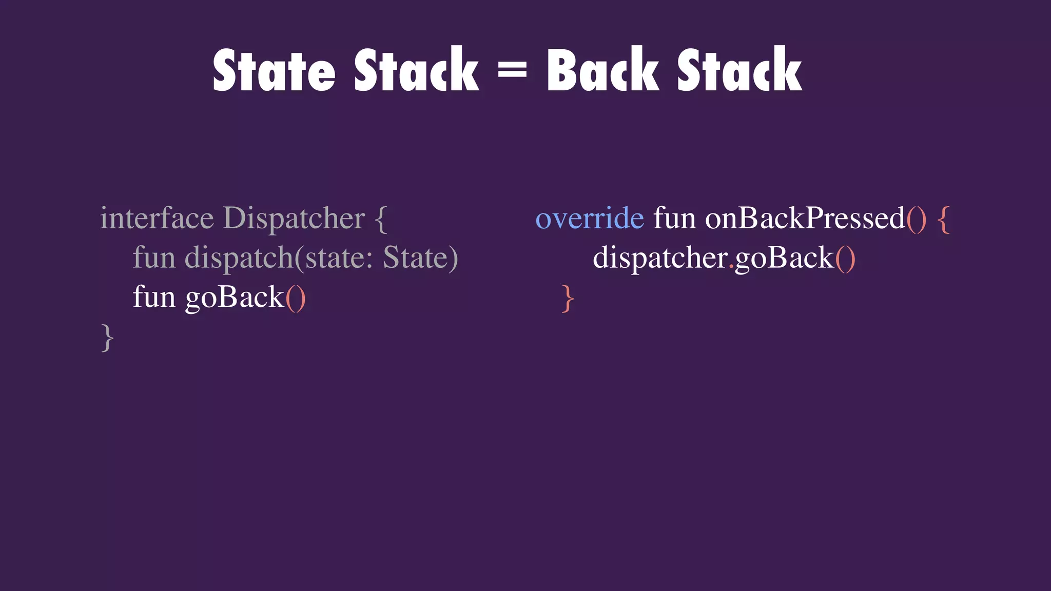 State Stack = Back Stack
override fun onBackPressed() {
dispatcher.goBack()
}
interface Dispatcher {
fun dispatch(state: State)
fun goBack()
}
 