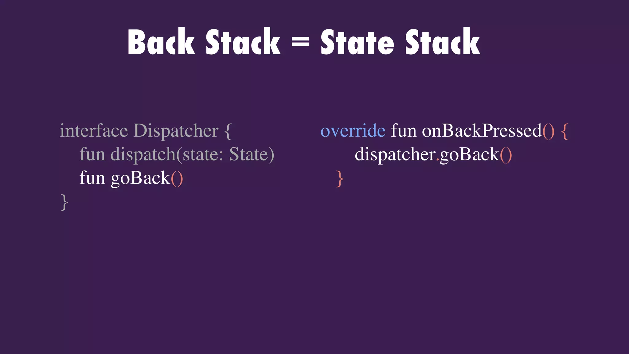 Back Stack = State Stack
interface Dispatcher {
fun dispatch(state: State)
fun goBack()
}
override fun onBackPressed() {
dispatcher.goBack()
}
 