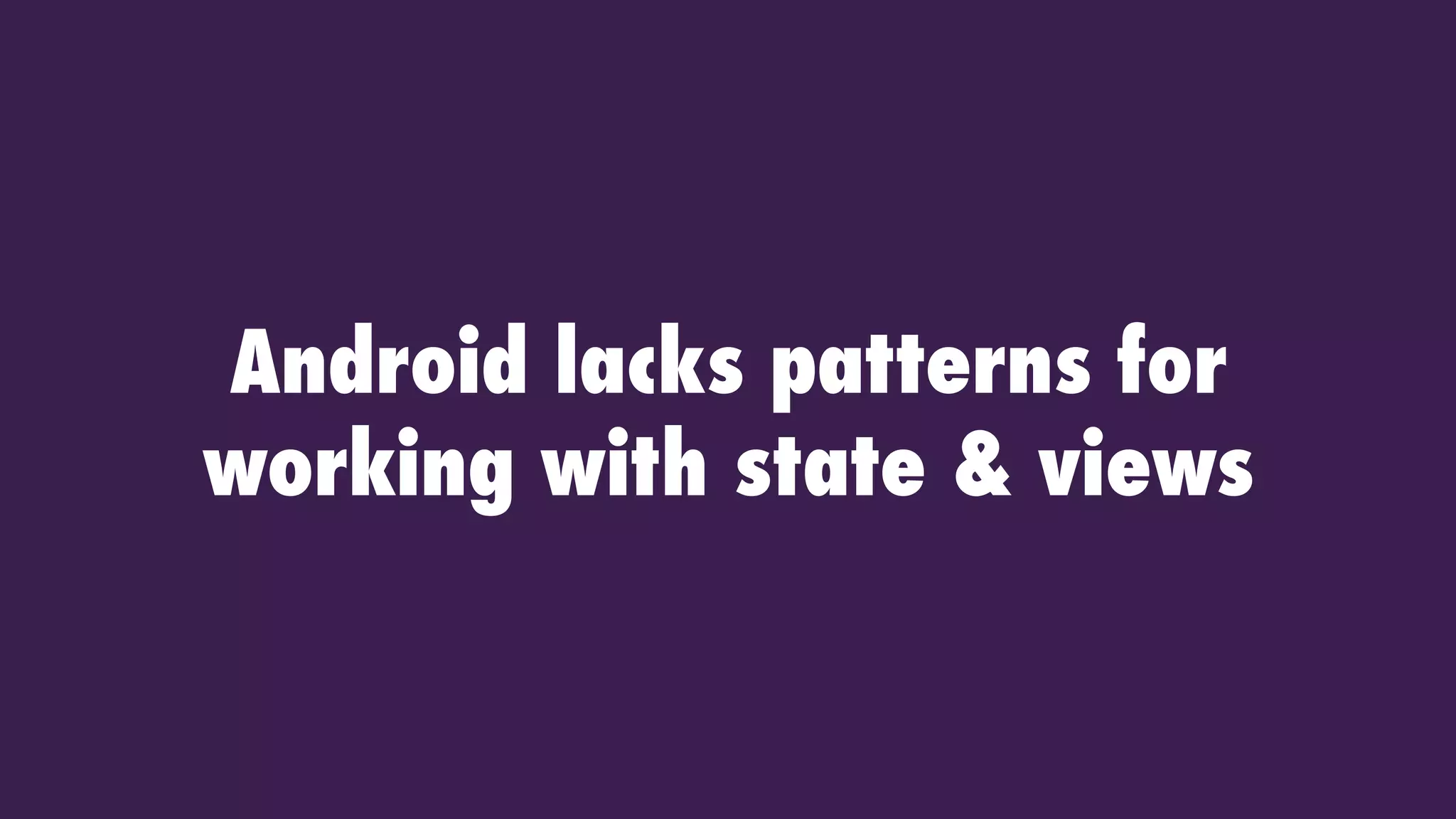 Android lacks patterns for
working with state & views
 