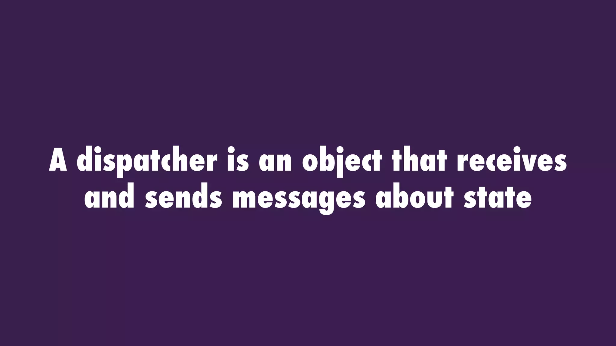 A dispatcher is an object that receives
and sends messages about state
 
