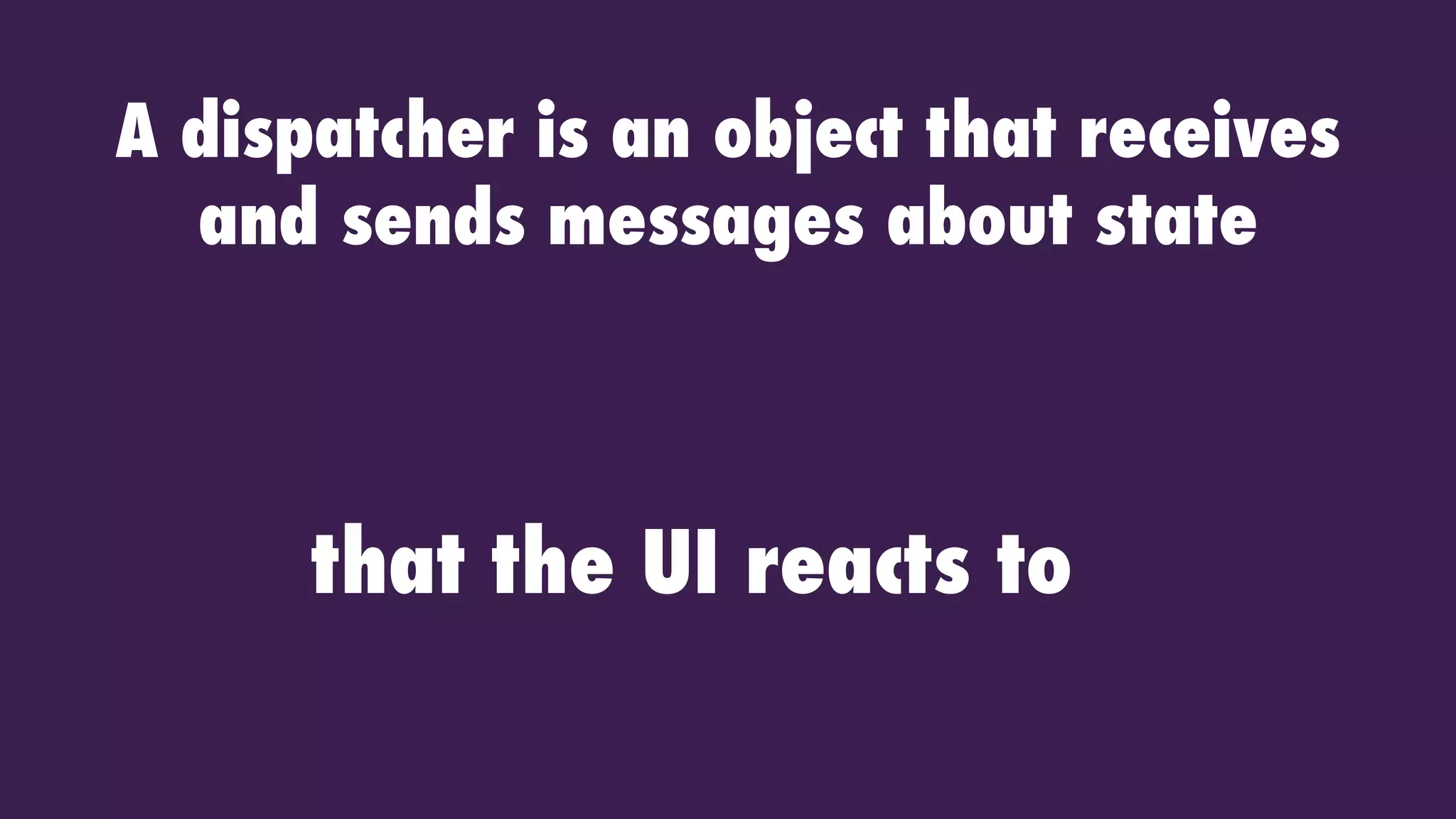 that the UI reacts to
A dispatcher is an object that receives
and sends messages about state
 