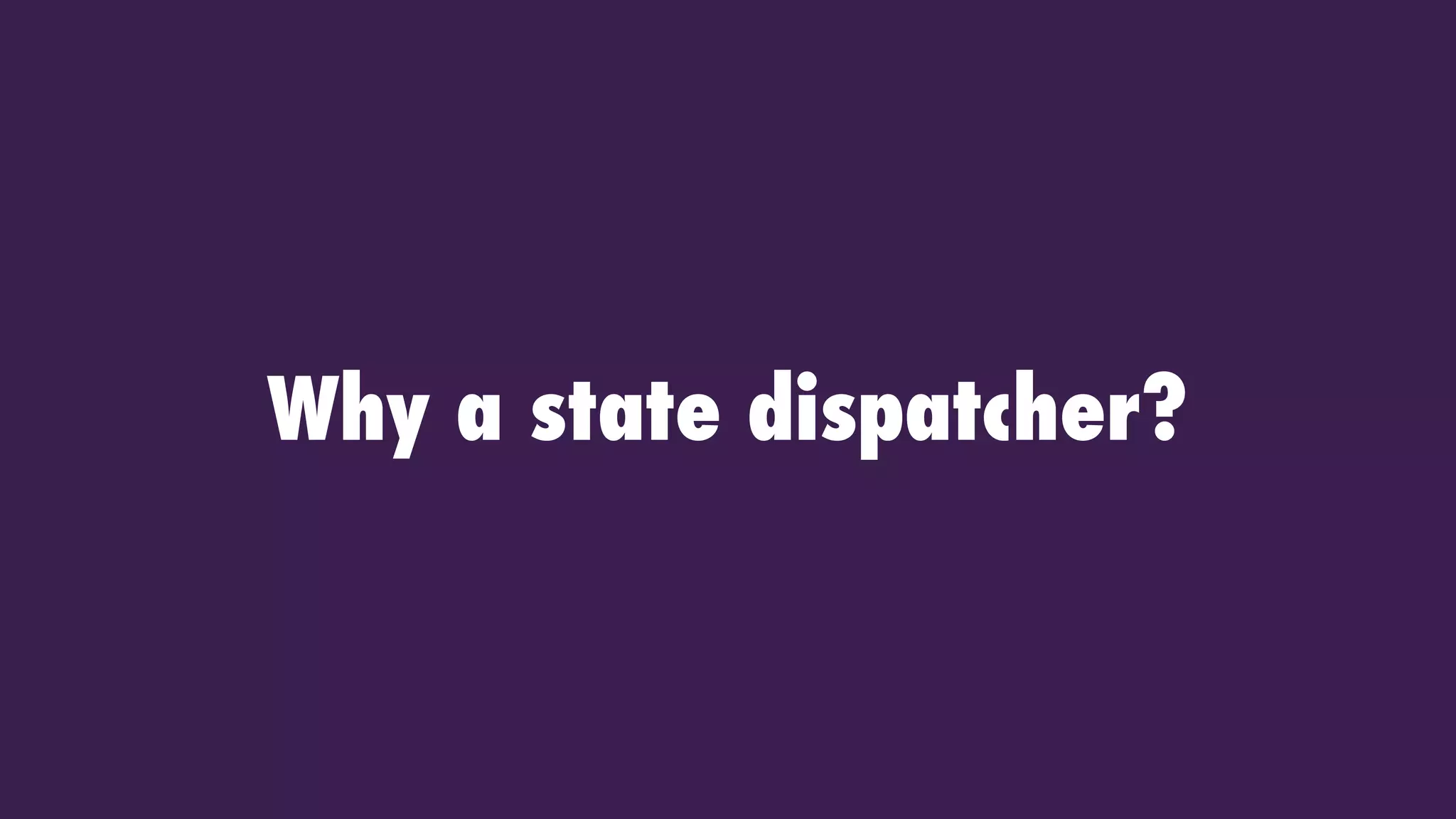 Why a state dispatcher?
 