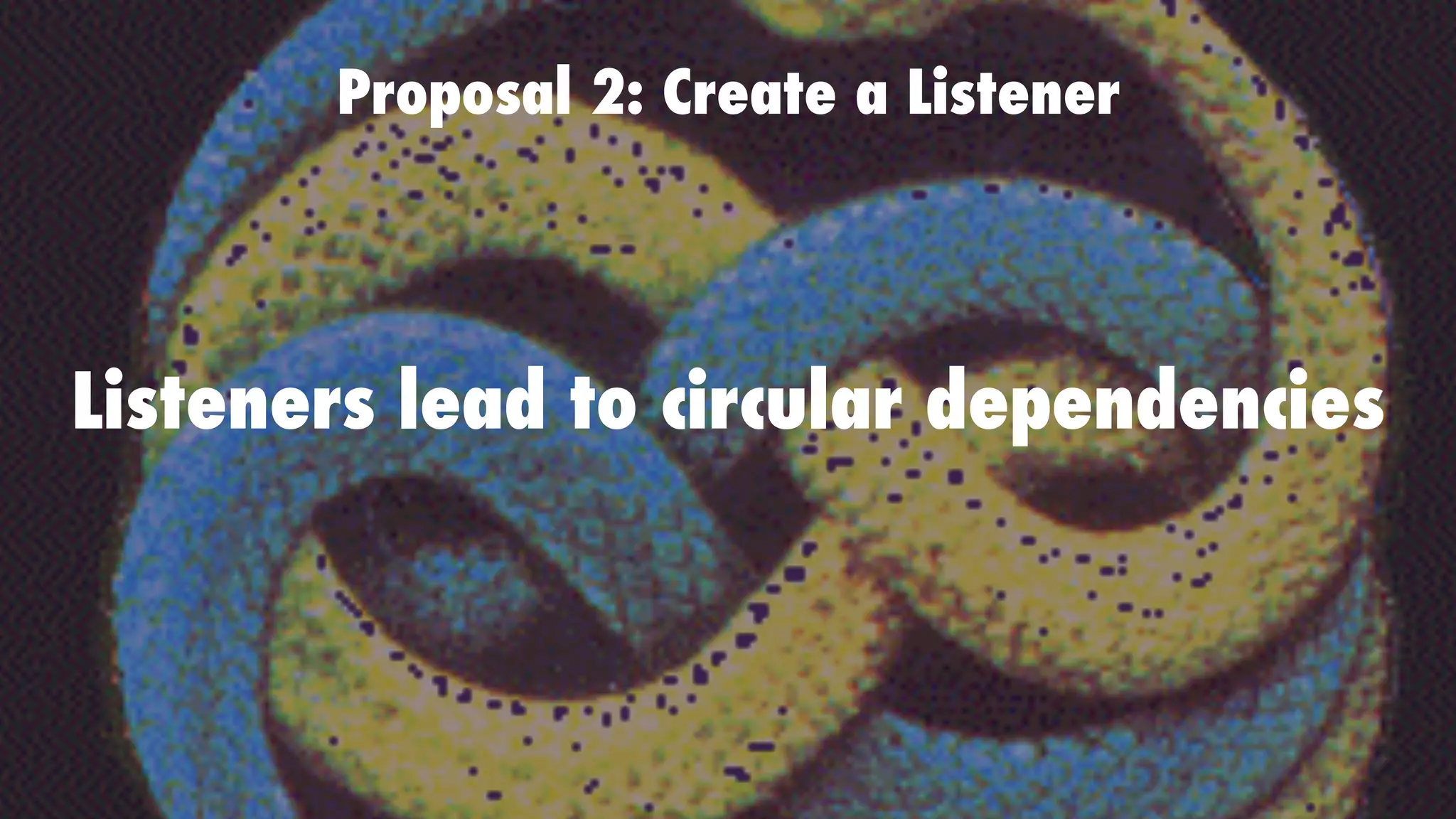 Proposal 2: Create a Listener
Listeners lead to circular dependencies
 