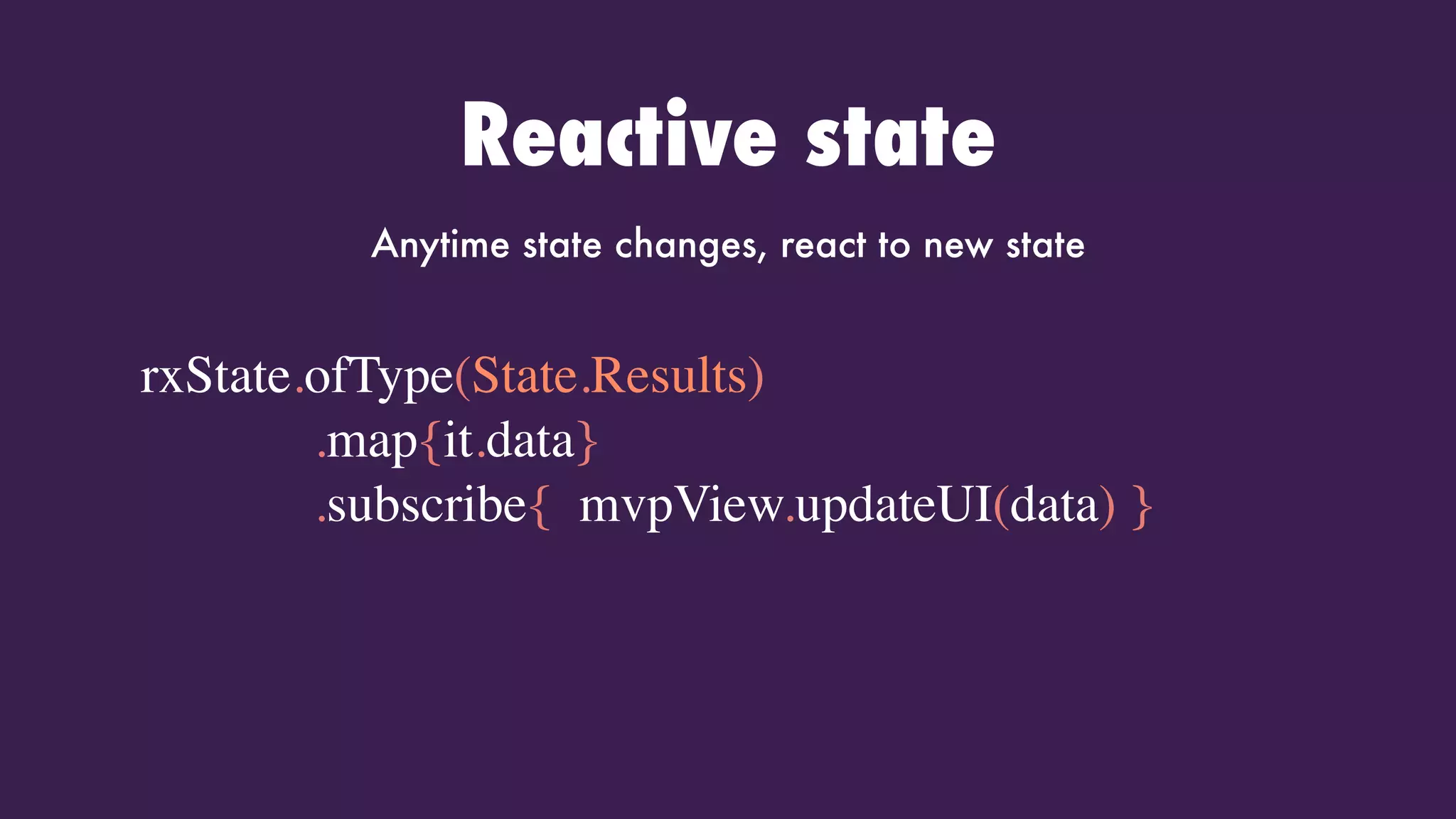 Reactive state
Anytime state changes, react to new state
rxState.ofType(State.Results)
.map{it.data}
.subscribe{ mvpView.updateUI(data) }
 