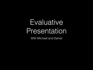 Evaluative
Presentation
With Michael and Daniel
 