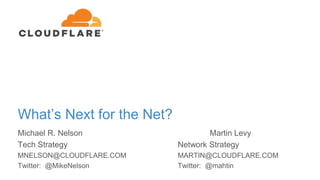 What’s Next for the Net?
Michael R. Nelson Martin Levy
Tech Strategy Network Strategy
MNELSON@CLOUDFLARE.COM MARTIN@CLOUDFLARE.COM
Twitter: @MikeNelson Twitter: @mahtin
 