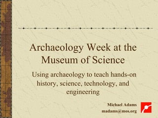 Archaeology Week at the Museum of Science Using archaeology to teach hands-on history, science, technology, and engineering Michael Adams [email_address] 
