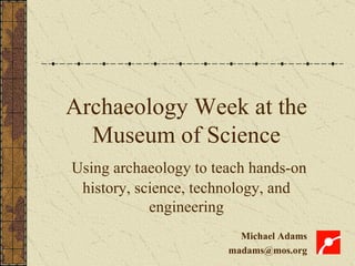 Archaeology Week at the Museum of Science Using archaeology to teach hands-on history, science, technology, and engineerin...