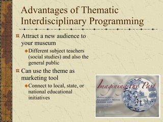 Advantages of Thematic Interdisciplinary Programming <ul><li>Attract a new audience to your museum </li></ul><ul><ul><li>D...