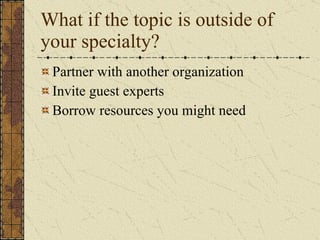 What if the topic is outside of your specialty? <ul><li>Partner with another organization </li></ul><ul><li>Invite guest e...