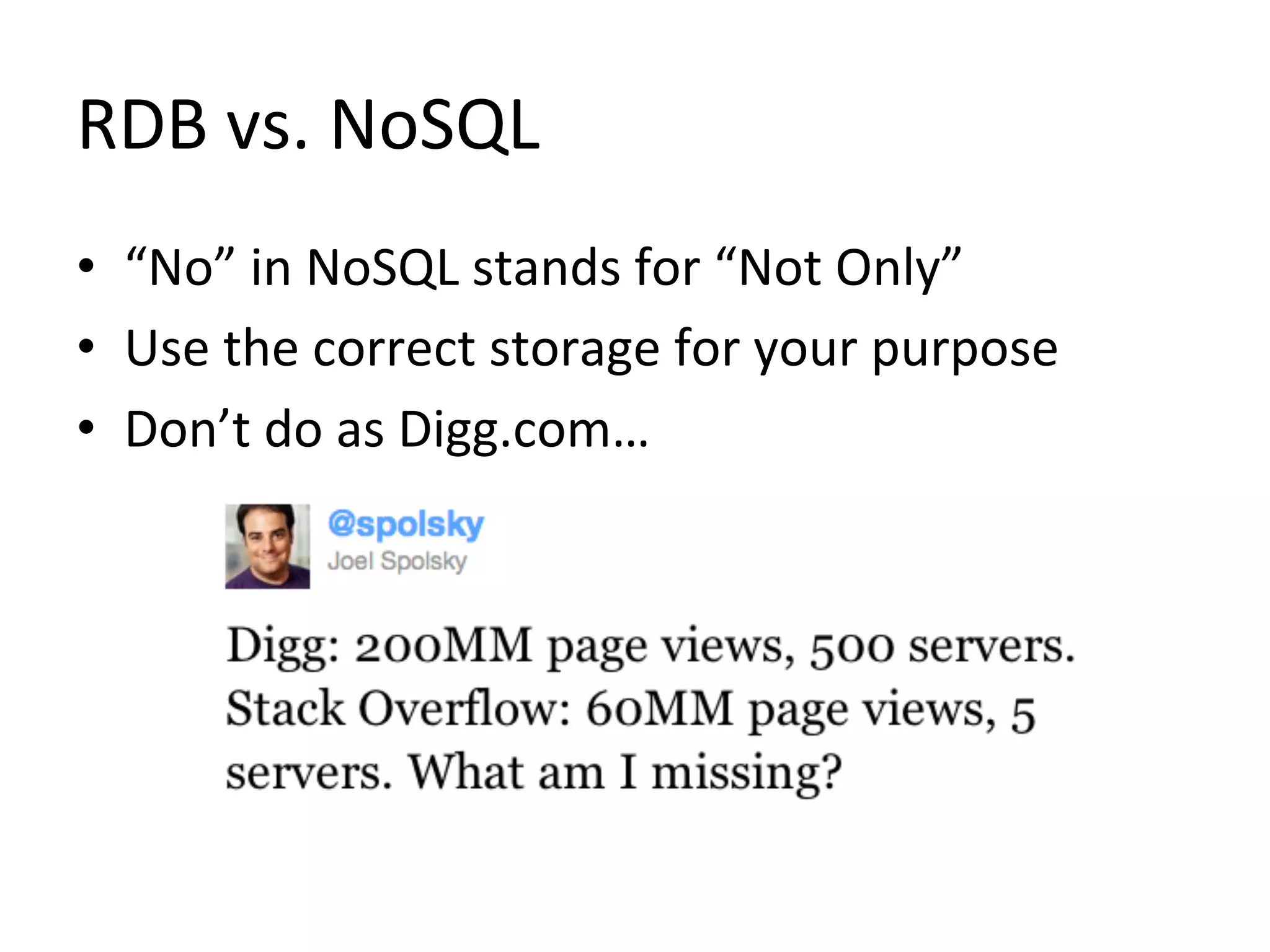 RDB	
  vs.	
  NoSQL	
  
•  “No”	
  in	
  NoSQL	
  stands	
  for	
  “Not	
  Only”	
  
•  Use	
  the	
  correct	
  storage	
  for	
  your	
  purpose	
  
•  Don’t	
  do	
  as	
  Digg.com…	
  
 