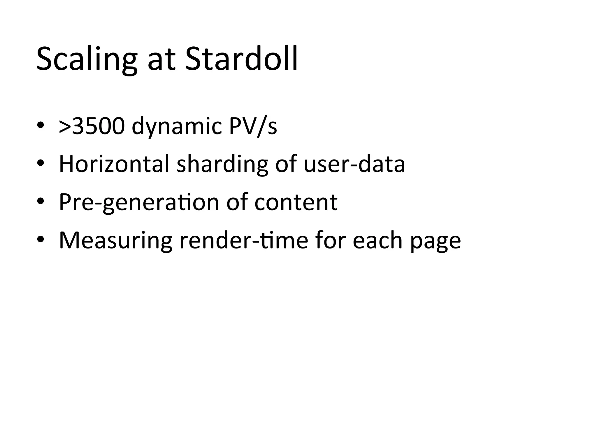 Scaling	
  at	
  Stardoll	
  
•    >3500	
  dynamic	
  PV/s	
  
•    Horizontal	
  sharding	
  of	
  user-­‐data	
  
•    Pre-­‐genera1on	
  of	
  content	
  
•    Measuring	
  render-­‐1me	
  for	
  each	
  page	
  
 