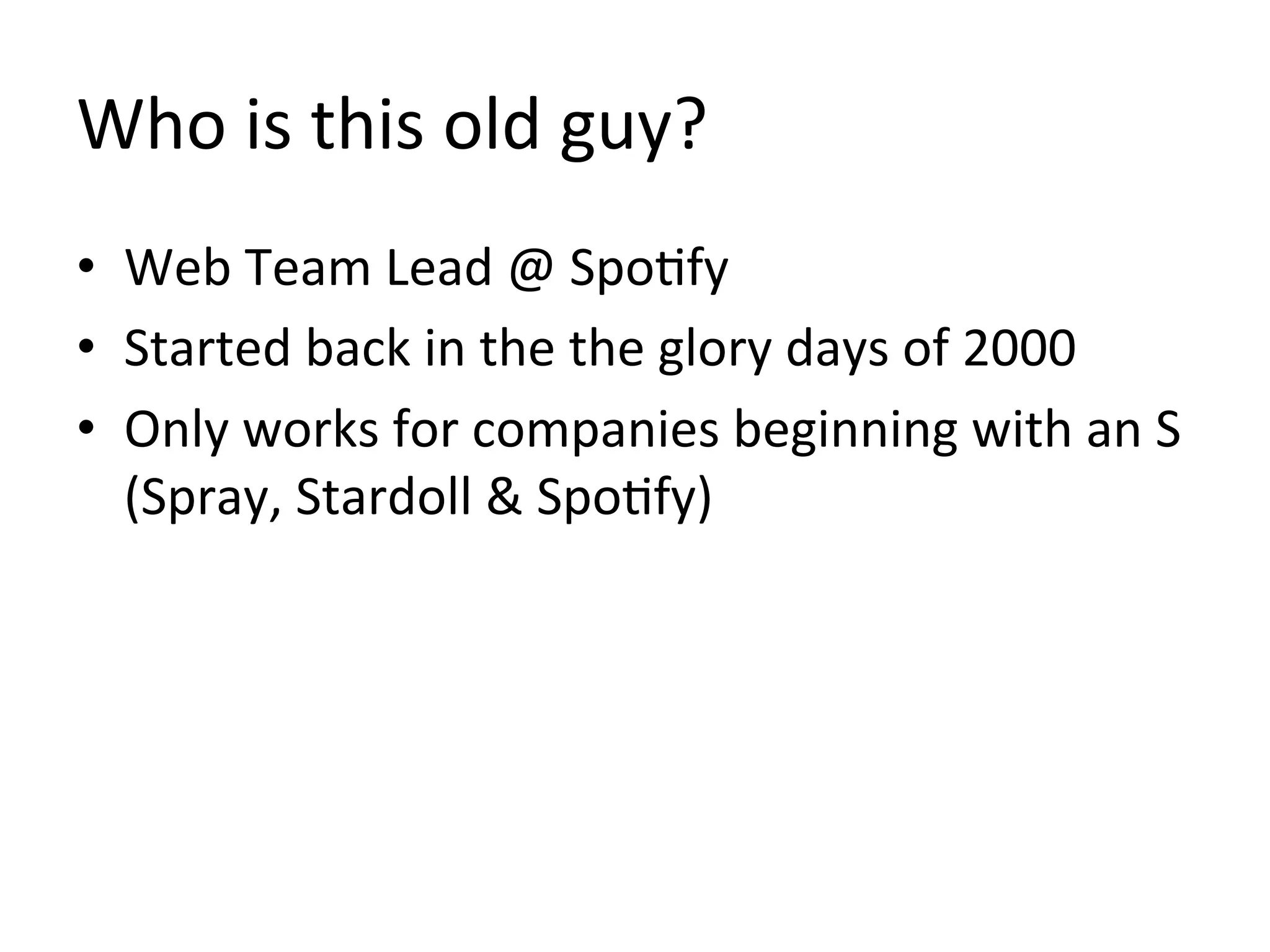 Who	
  is	
  this	
  old	
  guy?	
  
•  Web	
  Team	
  Lead	
  @	
  Spo1fy	
  
•  Started	
  back	
  in	
  the	
  the	
  glory	
  days	
  of	
  2000	
  
•  Only	
  works	
  for	
  companies	
  beginning	
  with	
  an	
  S	
  
   (Spray,	
  Stardoll	
  &	
  Spo1fy)	
  
 