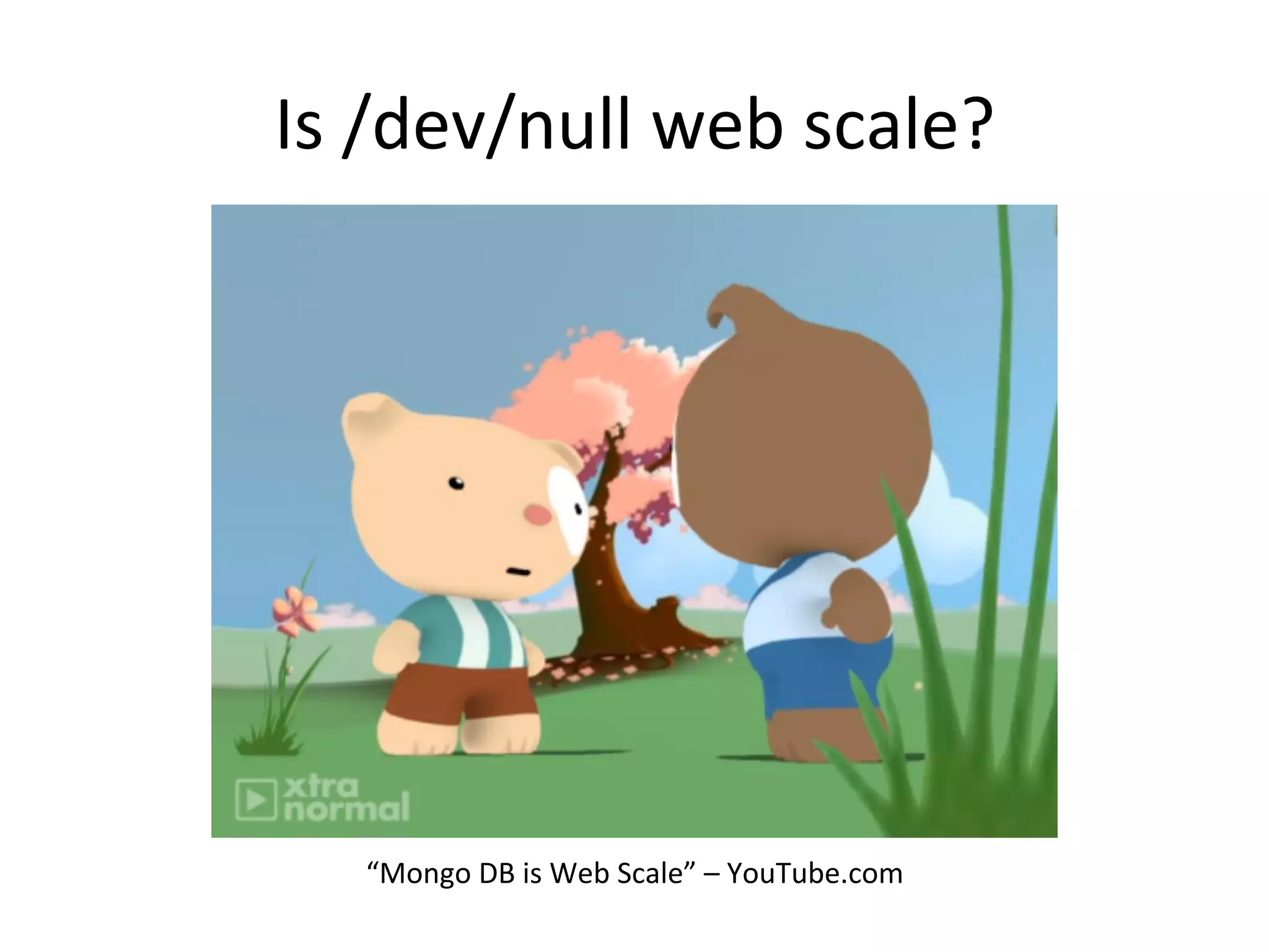 Is	
  /dev/null	
  web	
  scale?	
  




    “Mongo	
  DB	
  is	
  Web	
  Scale”	
  –	
  YouTube.com	
  
 
