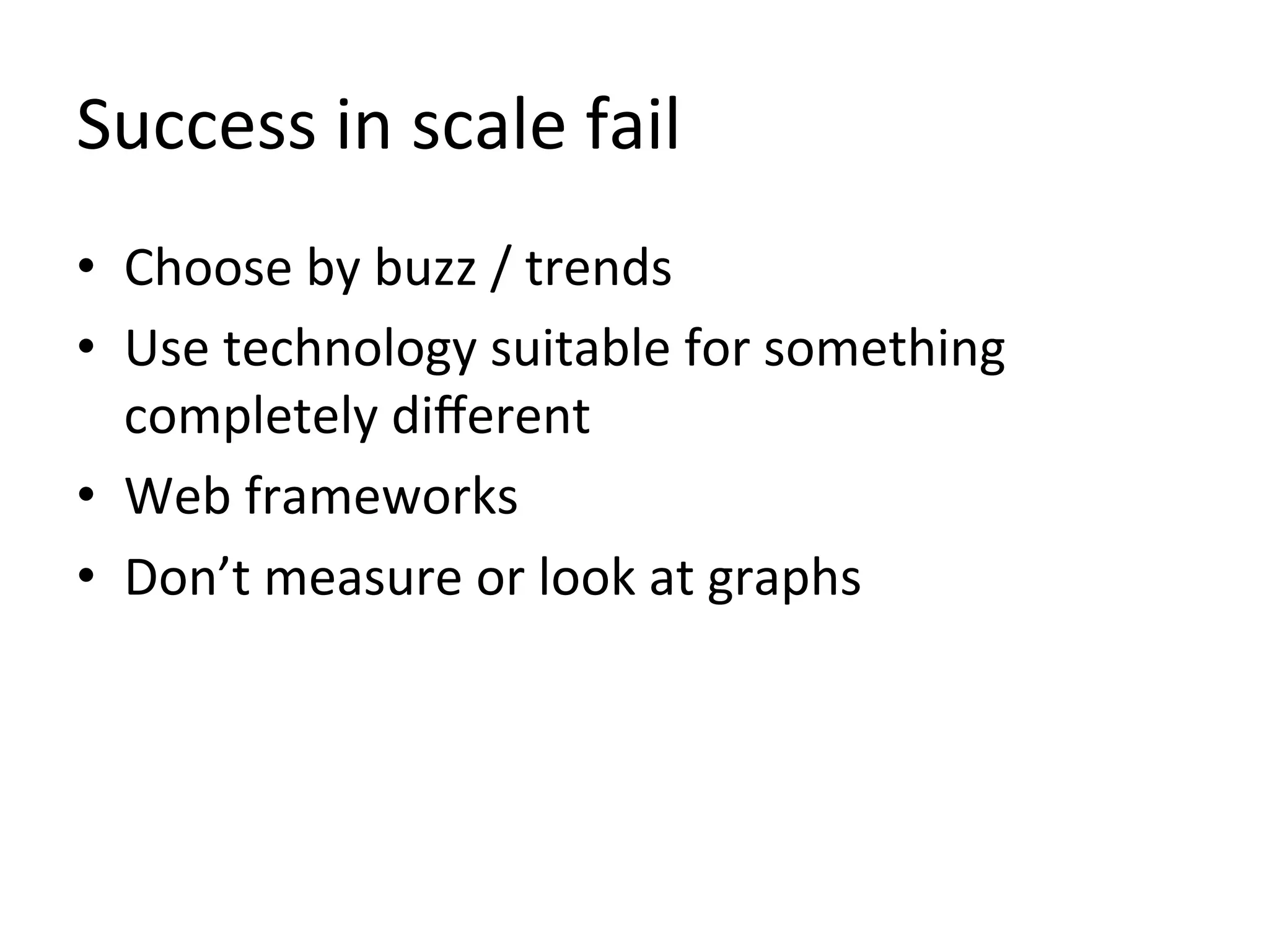 Success	
  in	
  scale	
  fail	
  
•  Choose	
  by	
  buzz	
  /	
  trends	
  
•  Use	
  technology	
  suitable	
  for	
  something	
  
   completely	
  diﬀerent	
  
•  Web	
  frameworks	
  
•  Don’t	
  measure	
  or	
  look	
  at	
  graphs	
  
 