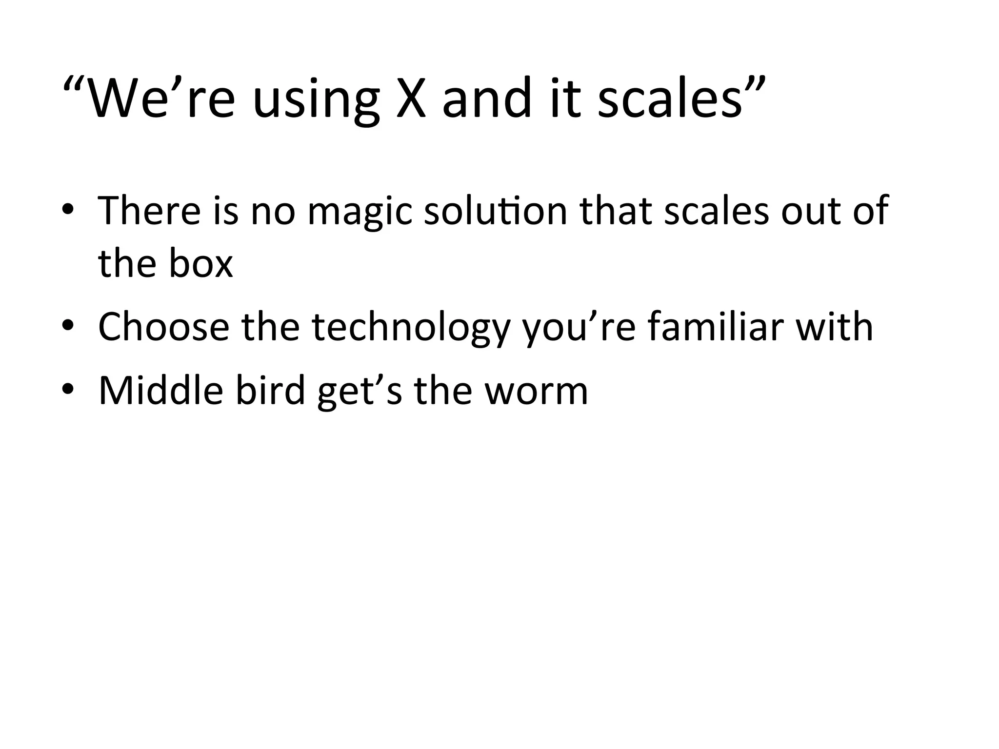 “We’re	
  using	
  X	
  and	
  it	
  scales”	
  
•  There	
  is	
  no	
  magic	
  solu1on	
  that	
  scales	
  out	
  of	
  
   the	
  box	
  
•  Choose	
  the	
  technology	
  you’re	
  familiar	
  with	
  
•  Middle	
  bird	
  get’s	
  the	
  worm	
  
 