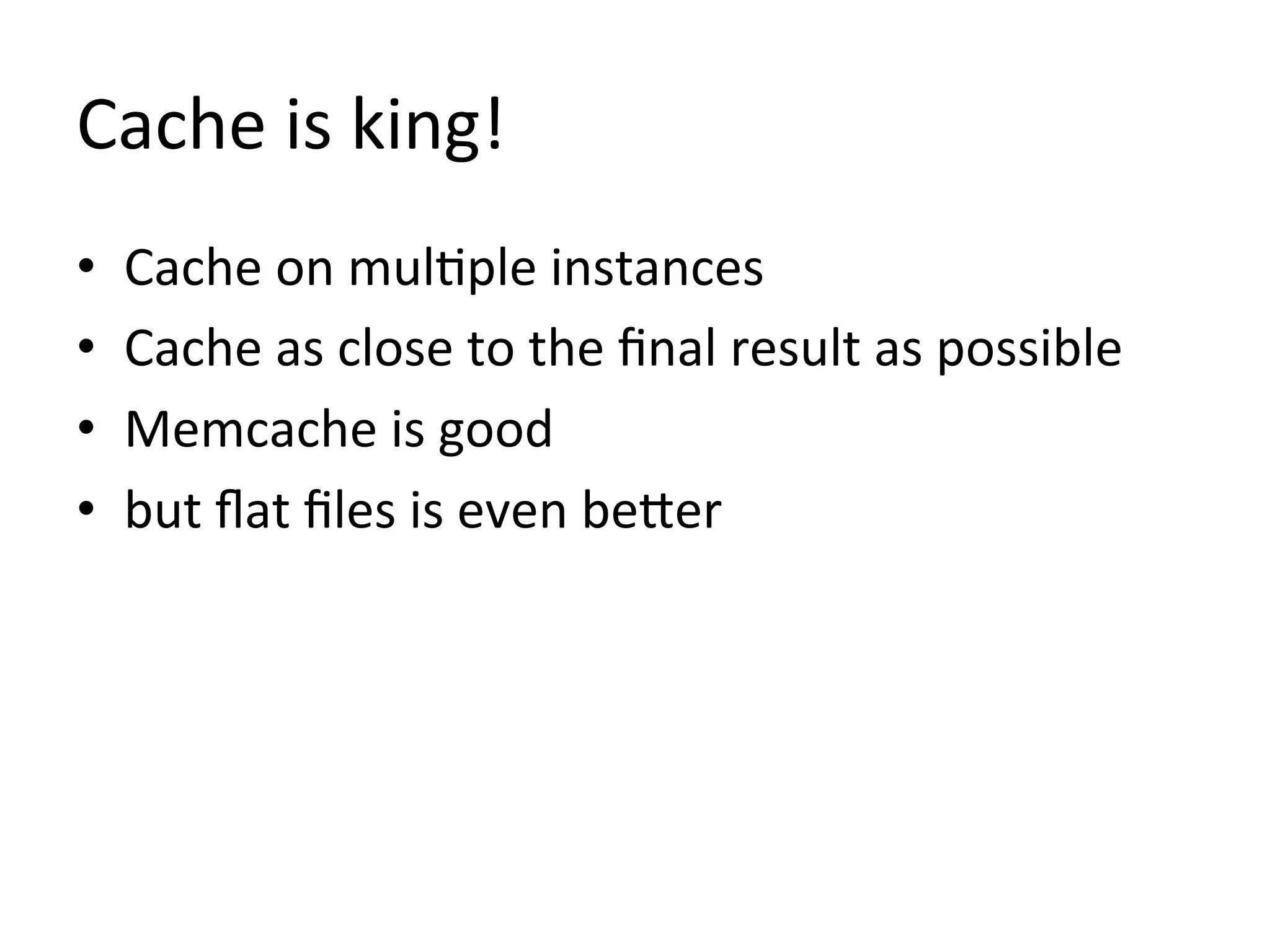 Cache	
  is	
  king!	
  
•      Cache	
  on	
  mul1ple	
  instances	
  
•      Cache	
  as	
  close	
  to	
  the	
  ﬁnal	
  result	
  as	
  possible	
  
•      Memcache	
  is	
  good	
  
•      but	
  ﬂat	
  ﬁles	
  is	
  even	
  beZer	
  

	
  
 