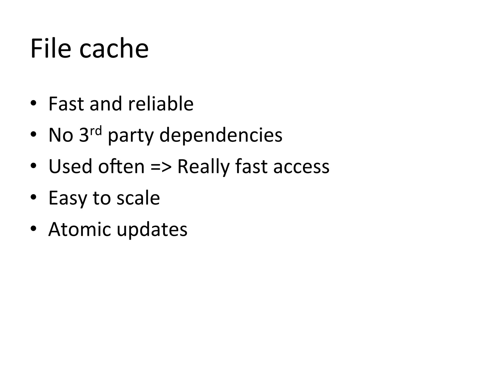 File	
  cache	
  
•    Fast	
  and	
  reliable	
  
•    No	
  3rd	
  party	
  dependencies	
  
•    Used	
  ocen	
  =>	
  Really	
  fast	
  access	
  
•    Easy	
  to	
  scale	
  
•    Atomic	
  updates	
  
 