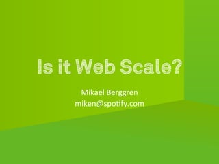 Is it Web Scale?
              	
  
     Mikael	
  Berggren	
  
    miken@spo1fy.com	
  
 
