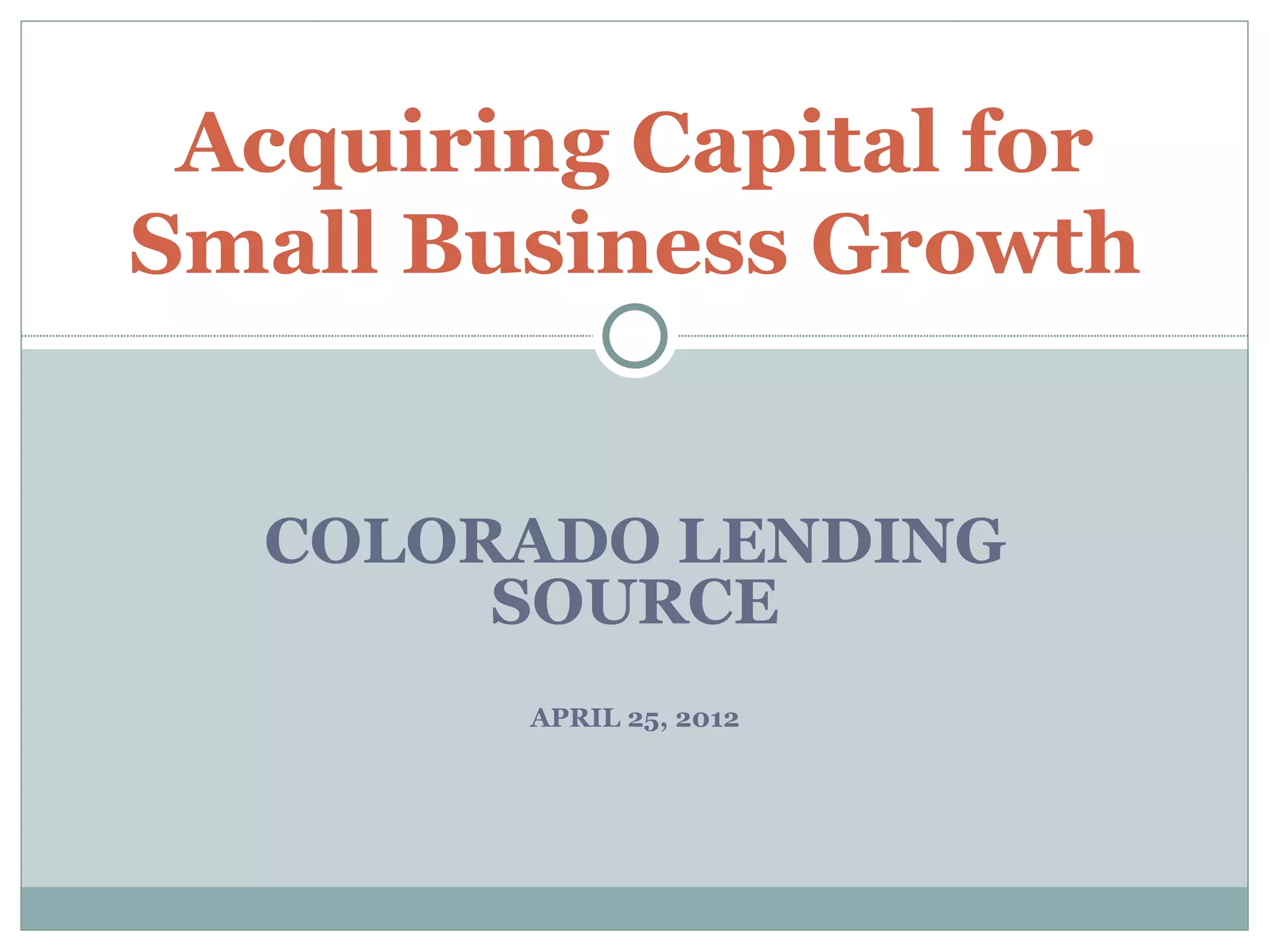 Acquiring Capital for
Small Business Growth


  COLORADO LENDING
       SOURCE
        APRIL 25, 2012
 
