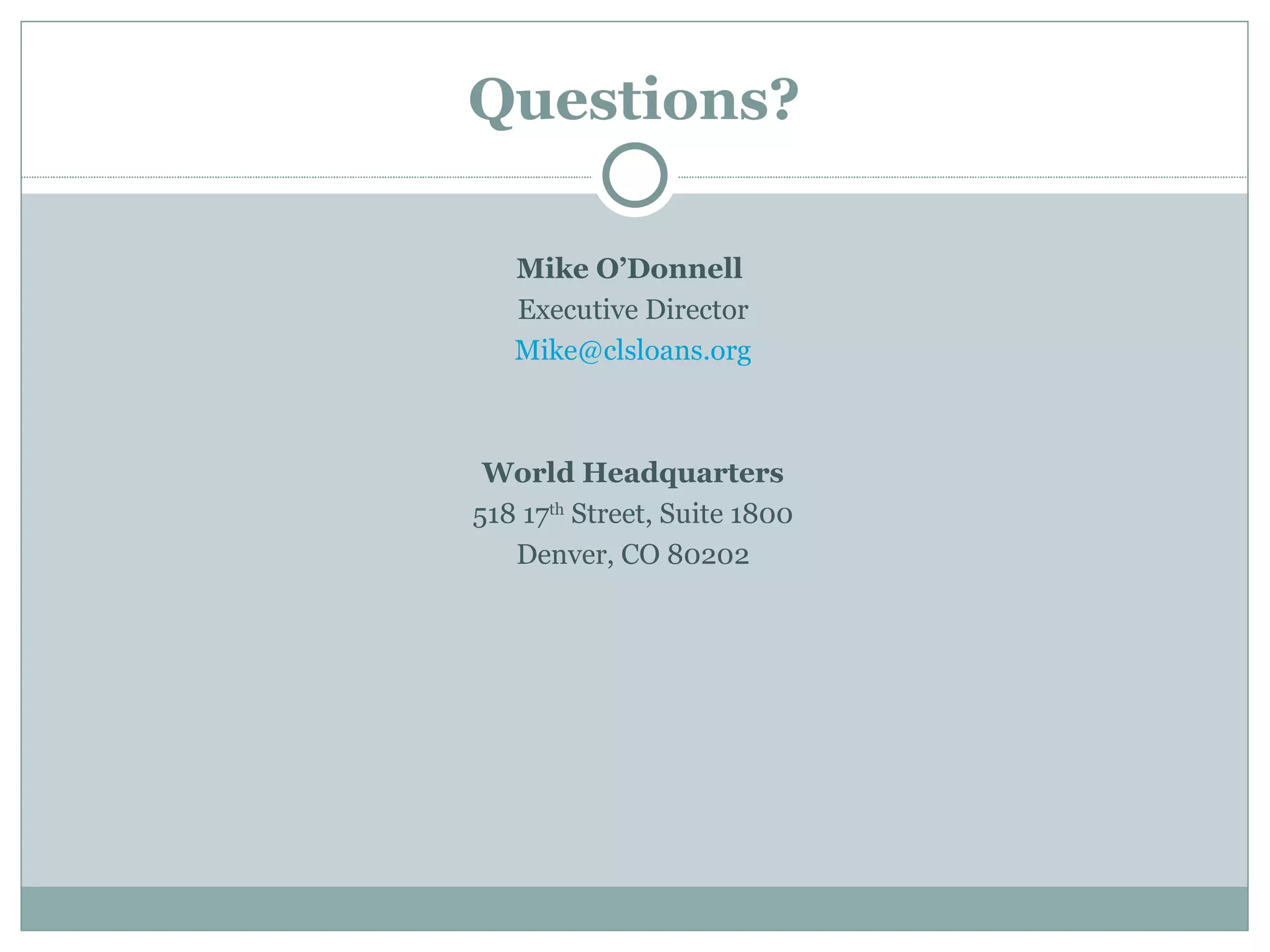 Questions?

   Mike O’Donnell
   Executive Director
   Mike@clsloans.org



 World Headquarters
518 17th Street, Suite 1800
   Denver, CO 80202
 