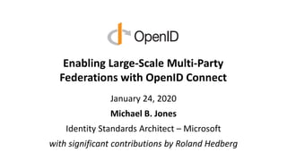 Enabling Large-Scale Multi-Party
Federations with OpenID Connect
January 24, 2020
Michael B. Jones
Identity Standards Architect – Microsoft
with significant contributions by Roland Hedberg
 