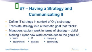 Copyright © Institut Lean France 2013
• Define IT strategy in context of Org’s strategy
• Translate strategy into a thematic goal that “clicks”
• Managers explain work in terms of strategy – daily!
• Making it clear how work contributes to the goals of:
#7 – Having a Strategy and
Communicating It
Lean IT Leadership – Mike Orzen 10
 IT
 division
 company
 community
 team
 department

 