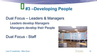 Copyright © Institut Lean France 2013
Dual Focus – Leaders & Managers
Leaders develop Managers
Managers develop their People
Dual Focus - Staff
#3 –Developing People
Lean IT Leadership – Mike Orzen 15

 