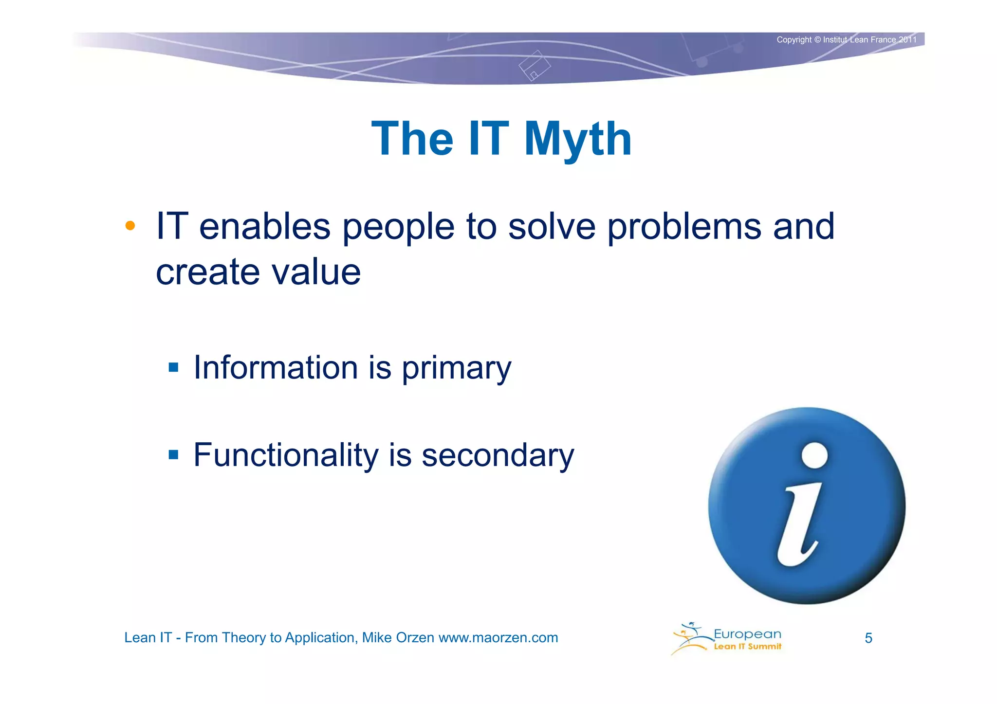 Copyright © Institut Lean France 2011




                                    The IT Myth
• IT enables people to solve problems and
  create value

          Information is primary

          Functionality is secondary




Lean IT - From Theory to Application, Mike Orzen www.maorzen.com                          5
 