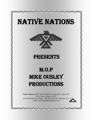 NATIVE NATIONS
Native Nations, LLC, 33550 North Dove Lakes Dr., Suite 1041
Cave Creek, Arizona 85331
Cell: 480-200-5287 Phone: 480-389-1807 Fax: 480-563-1214
Email: nativenationsllc@yahoo.com
M.O.P
MIKE OUSLEY
PRODUCTIONS
Presents
 