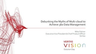 Debunking the Myths of Multi-cloud to
Achieve 360 Data Management
Mike Palmer
ExecutiveVice President & Chief Product Officer
Veritas
 
