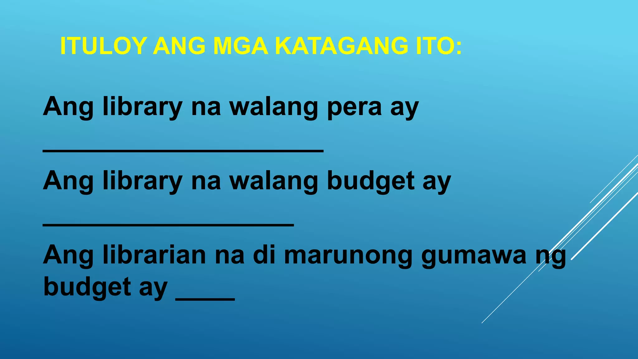 ITULOY ANG MGA KATAGANG ITO:
Ang library na walang pera ay
___________________
Ang library na walang budget ay
_________________
Ang librarian na di marunong gumawa ng
budget ay ____
 