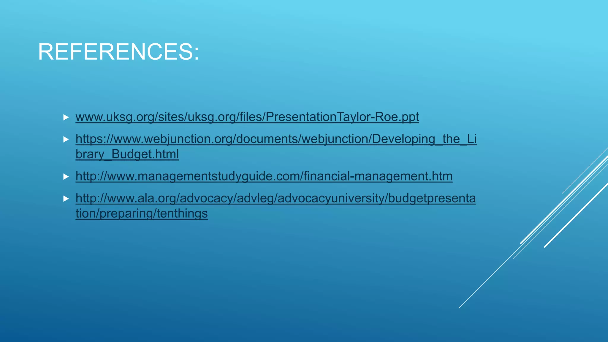 REFERENCES:
 www.uksg.org/sites/uksg.org/files/PresentationTaylor-Roe.ppt
 https://www.webjunction.org/documents/webjunction/Developing_the_Li
brary_Budget.html
 http://www.managementstudyguide.com/financial-management.htm
 http://www.ala.org/advocacy/advleg/advocacyuniversity/budgetpresenta
tion/preparing/tenthings
 