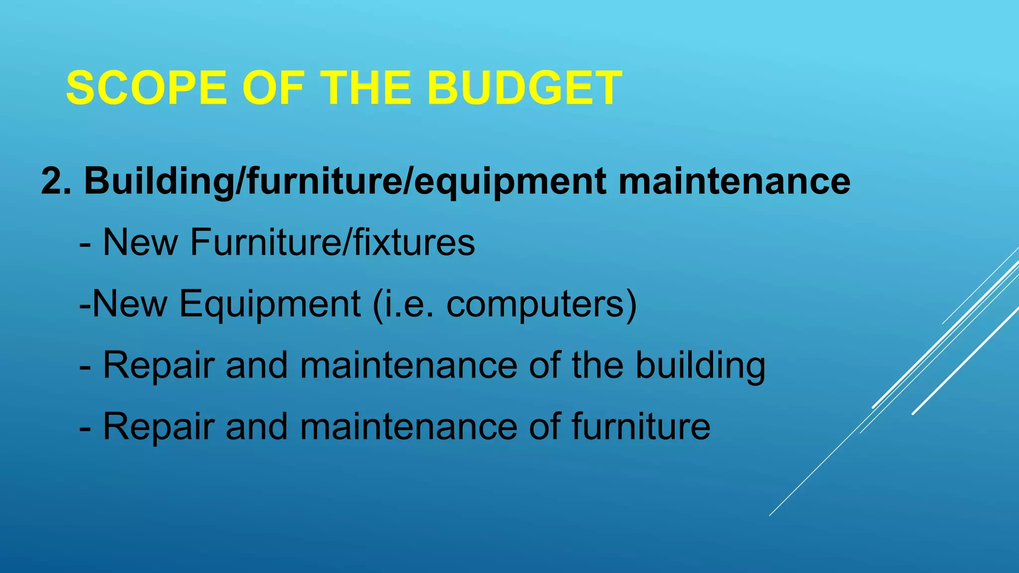 SCOPE OF THE BUDGET
2. Building/furniture/equipment maintenance
- New Furniture/fixtures
-New Equipment (i.e. computers)
- Repair and maintenance of the building
- Repair and maintenance of furniture
 