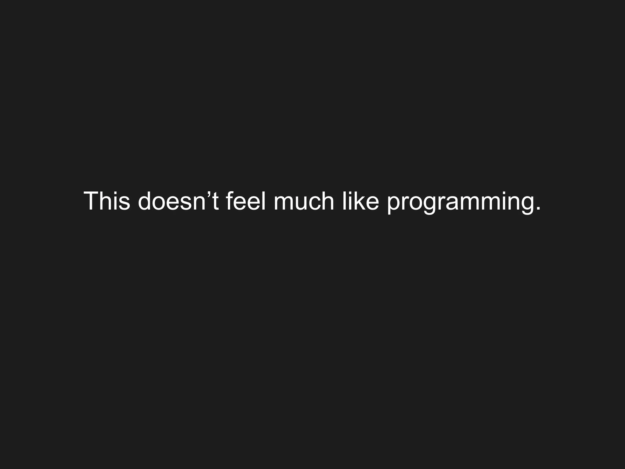 This doesn’t feel much like programming.
 