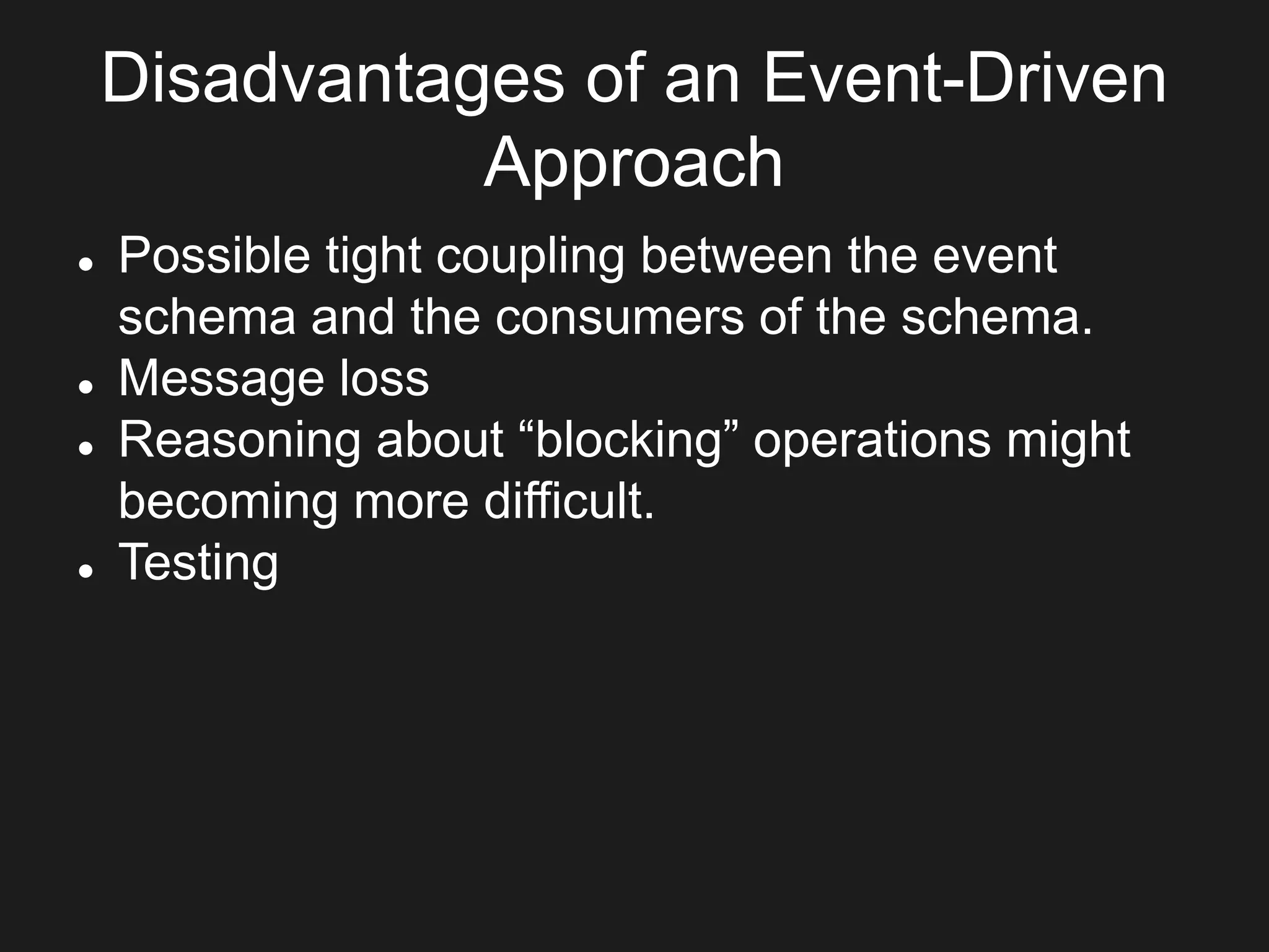 Disadvantages of an Event-Driven
Approach
 Possible tight coupling between the event
schema and the consumers of the schema.
 Message loss
 Reasoning about “blocking” operations might
becoming more difficult.
 Testing
 