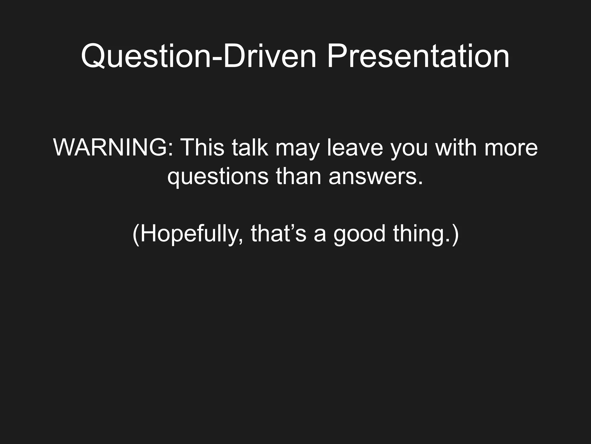 Question-Driven Presentation
WARNING: This talk may leave you with more
questions than answers.
(Hopefully, that’s a good thing.)
 