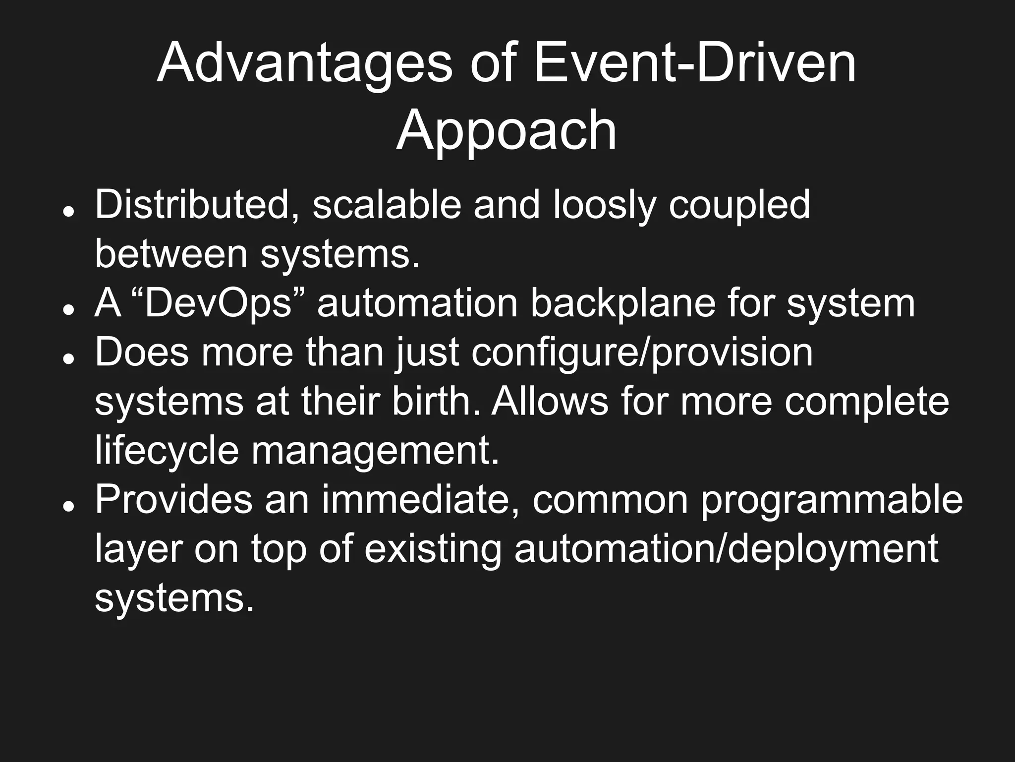 Advantages of Event-Driven
Appoach
 Distributed, scalable and loosly coupled
between systems.
 A “DevOps” automation backplane for system
 Does more than just configure/provision
systems at their birth. Allows for more complete
lifecycle management.
 Provides an immediate, common programmable
layer on top of existing automation/deployment
systems.
 