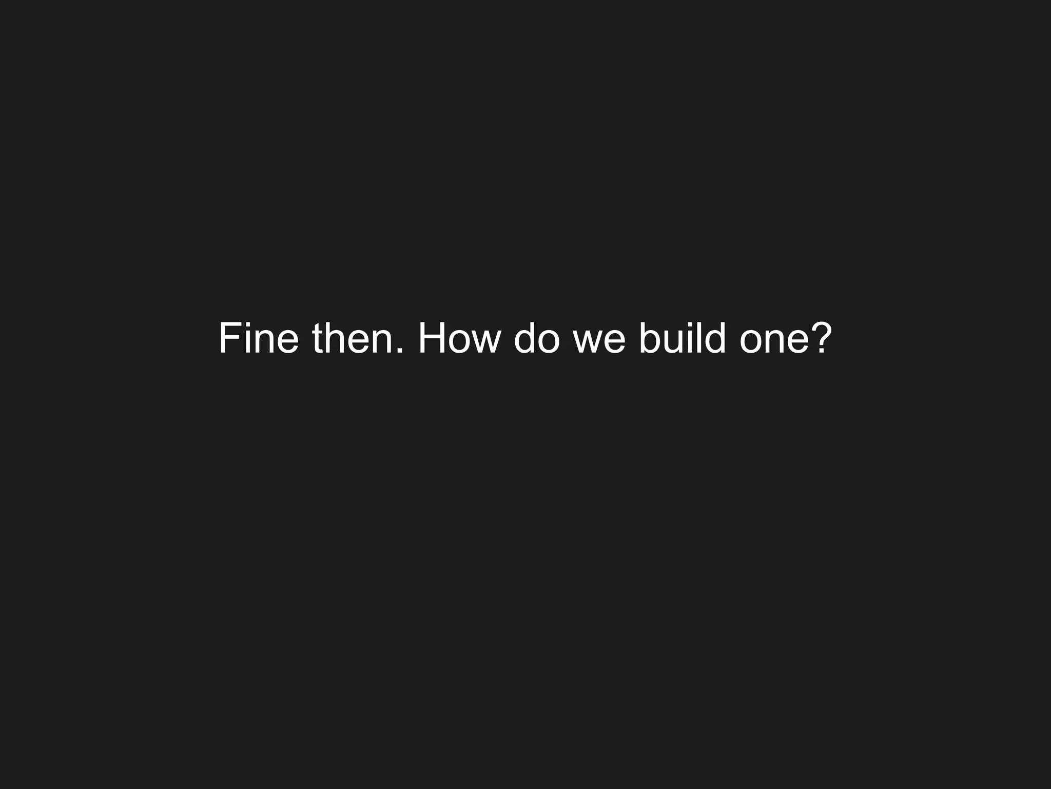 Fine then. How do we build one?
 