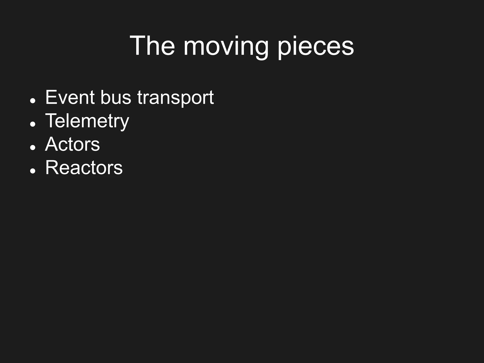The moving pieces
 Event bus transport
 Telemetry
 Actors
 Reactors
 