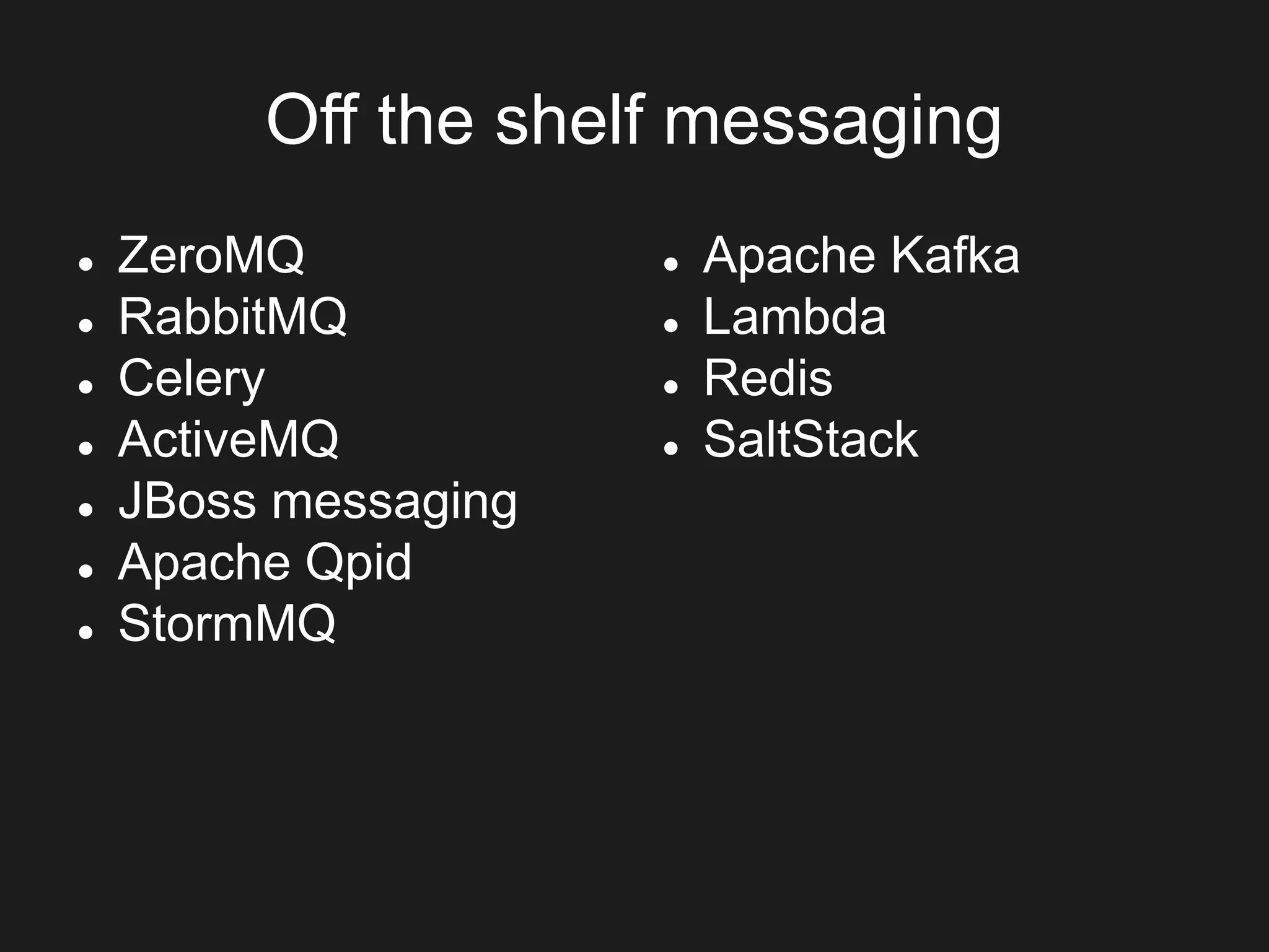 Off the shelf messaging
 ZeroMQ
 RabbitMQ
 Celery
 ActiveMQ
 JBoss messaging
 Apache Qpid
 StormMQ
 Apache Kafka
 Lambda
 Redis
 SaltStack
 
