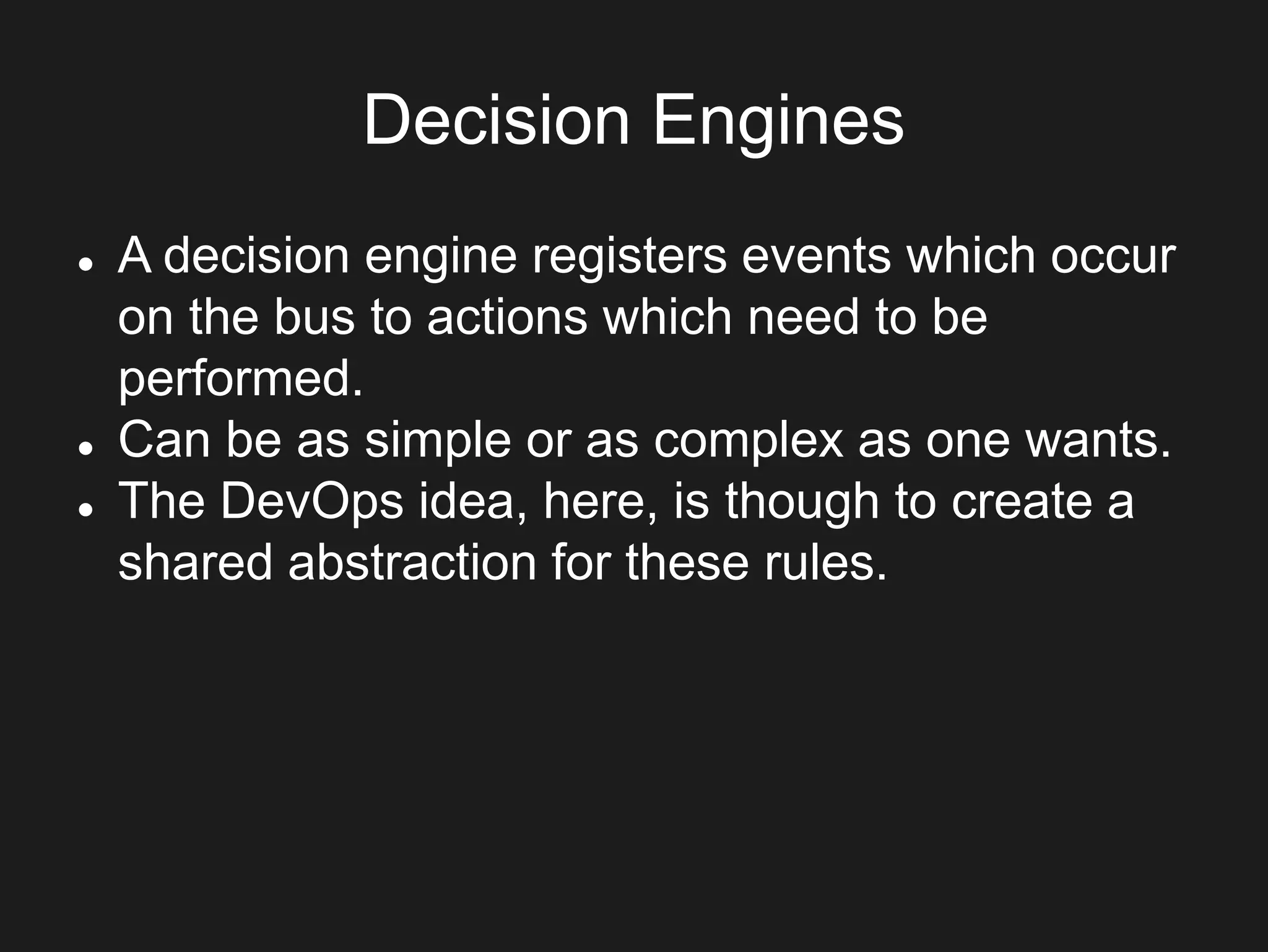 Decision Engines
 A decision engine registers events which occur
on the bus to actions which need to be
performed.
 Can be as simple or as complex as one wants.
 The DevOps idea, here, is though to create a
shared abstraction for these rules.
 