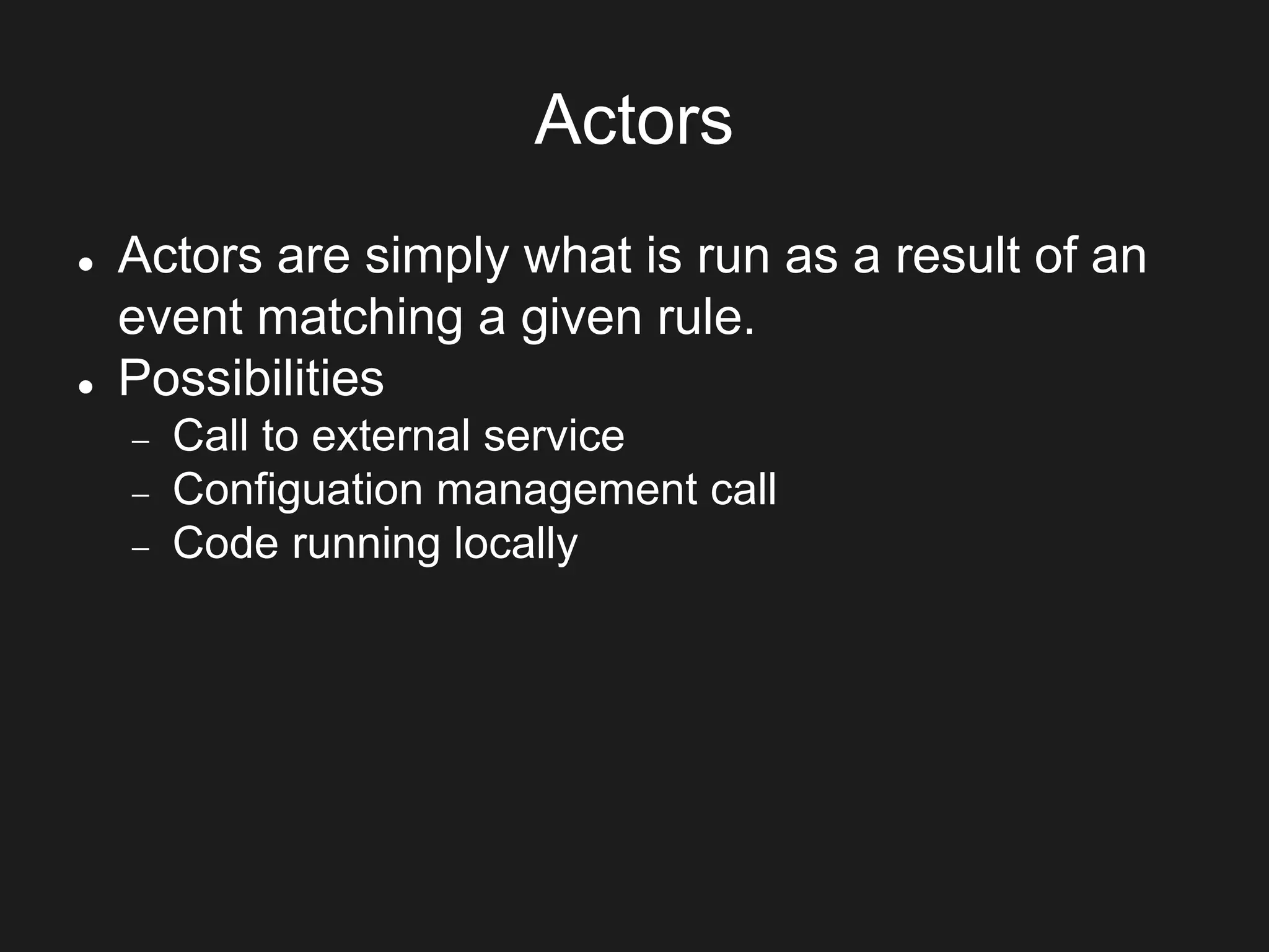 Actors
 Actors are simply what is run as a result of an
event matching a given rule.
 Possibilities
 Call to external service
 Configuation management call
 Code running locally
 