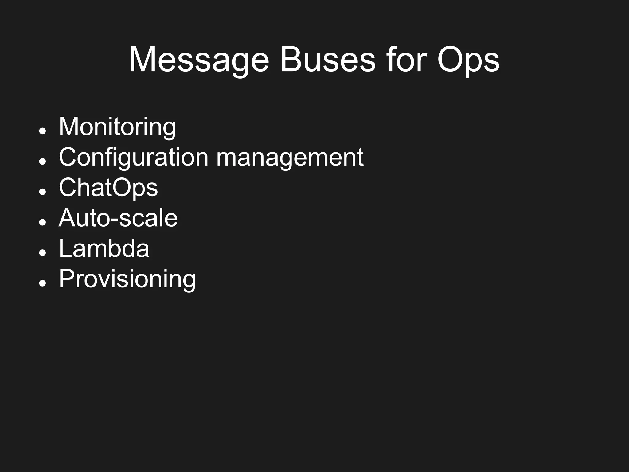 Message Buses for Ops
 Monitoring
 Configuration management
 ChatOps
 Auto-scale
 Lambda
 Provisioning
 