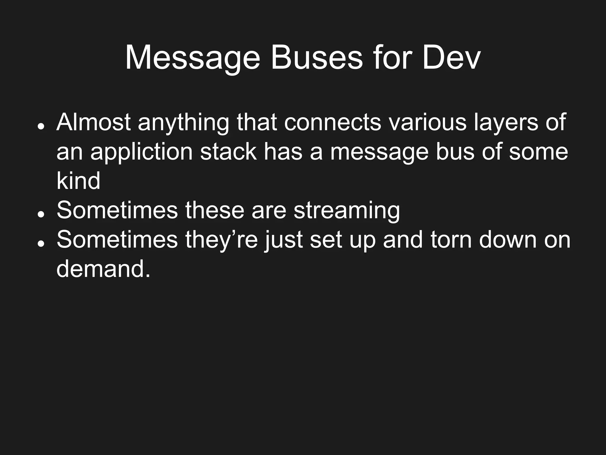 Message Buses for Dev
 Almost anything that connects various layers of
an appliction stack has a message bus of some
kind
 Sometimes these are streaming
 Sometimes they’re just set up and torn down on
demand.
 