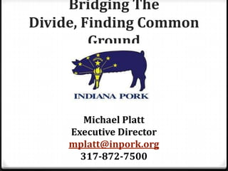 Bridging The
Divide, Finding Common
         Ground




       Michael Platt
     Executive Director
     mplatt@inpork.org
       317-872-7500
 