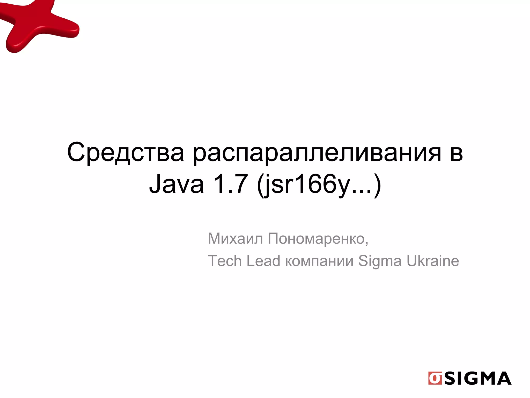 Средства распараллеливания в Java 1.7  (jsr166y...) Михаил Пономаренко, Tech Lead компании Sigma Ukraine 