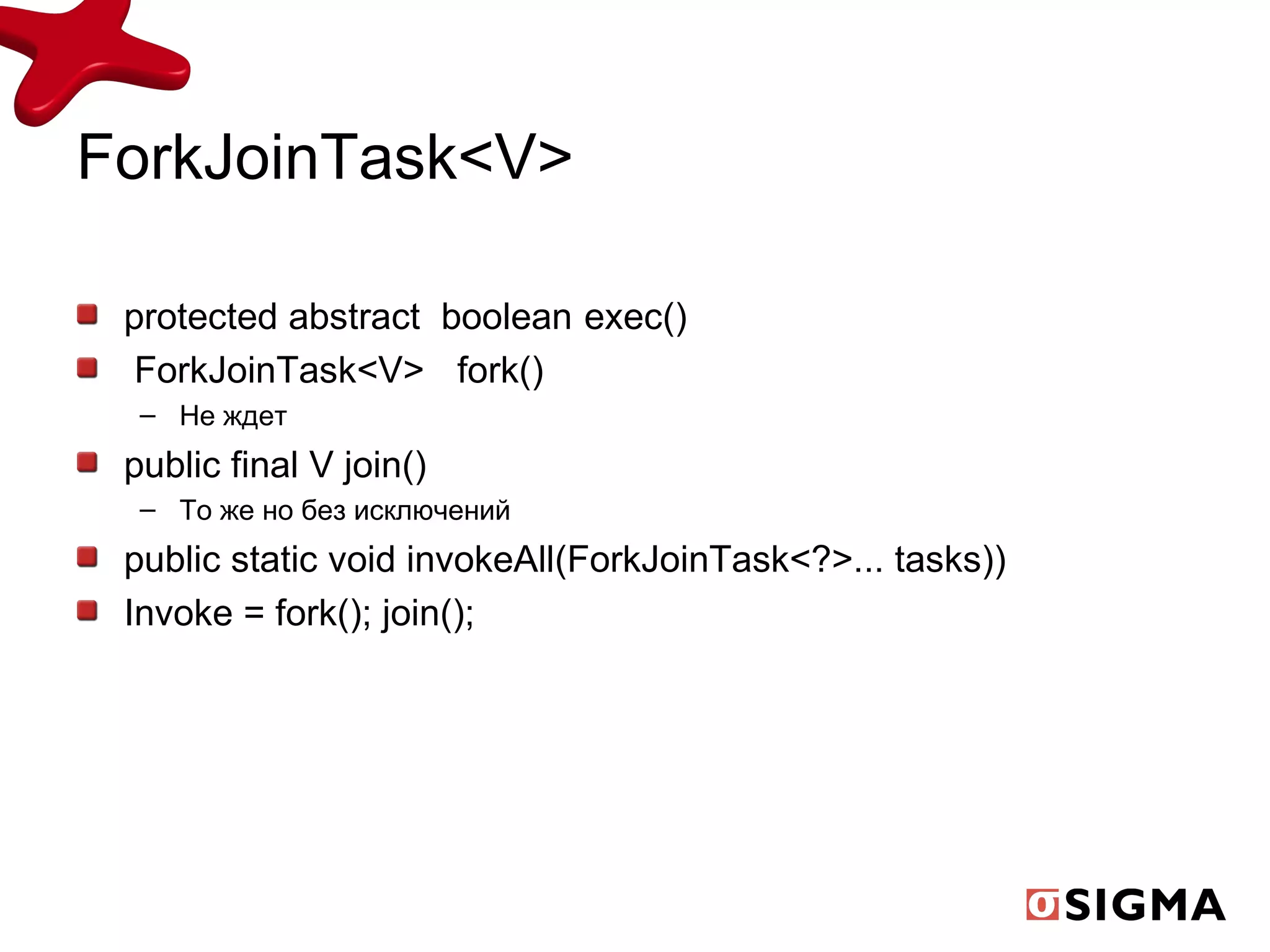 ForkJoinTask<V> protected abstract  boolean exec() ForkJoinTask<V> fork() Не ждет public final V join() То же но без исключений public static void invokeAll(ForkJoinTask<?>... tasks)) Invoke = fork(); join(); 